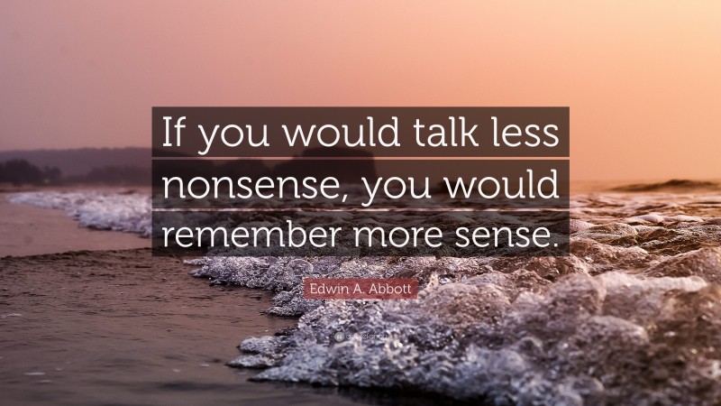 Edwin A. Abbott Quote: “If you would talk less nonsense, you would remember more sense.”