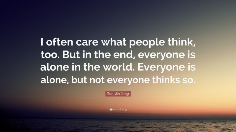 Eun-Jin Jang Quote: “I often care what people think, too. But in the end, everyone is alone in the world. Everyone is alone, but not everyone thinks so.”