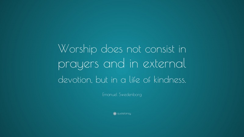Emanuel Swedenborg Quote: “Worship does not consist in prayers and in external devotion, but in a life of kindness.”