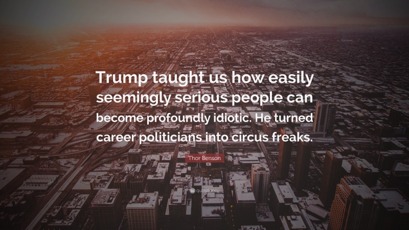 Thor Benson Quote: “Trump taught us how easily seemingly serious people can become profoundly idiotic. He turned career politicians into circus freaks.”