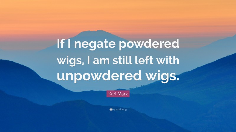 Karl Marx Quote: “If I negate powdered wigs, I am still left with unpowdered wigs.”