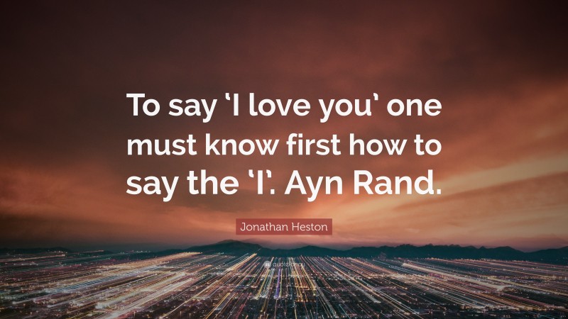 Jonathan Heston Quote: “To say ‘I love you’ one must know first how to say the ‘I’. Ayn Rand.”