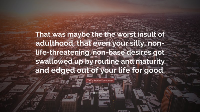 Taffy Brodesser-Akner Quote: “That was maybe the the worst insult of adulthood, that even your silly, non-life-threatening, non-base desires got swallowed up by routine and maturity and edged out of your life for good.”