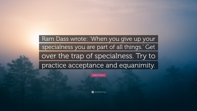 Jules Evans Quote: “Ram Dass wrote: ‘When you give up your specialness you are part of all things.’ Get over the trap of specialness. Try to practice acceptance and equanimity.”