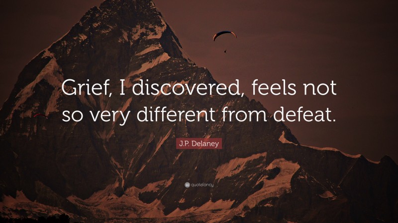 J.P. Delaney Quote: “Grief, I discovered, feels not so very different from defeat.”