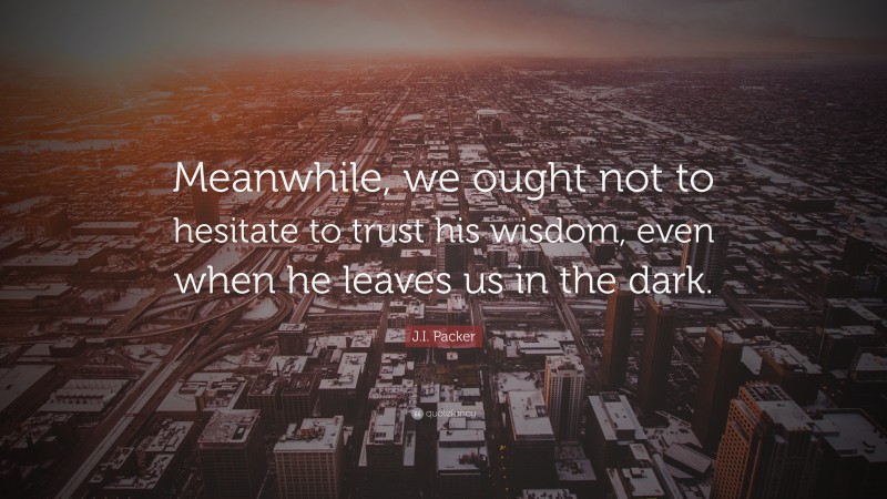J.I. Packer Quote: “Meanwhile, we ought not to hesitate to trust his wisdom, even when he leaves us in the dark.”