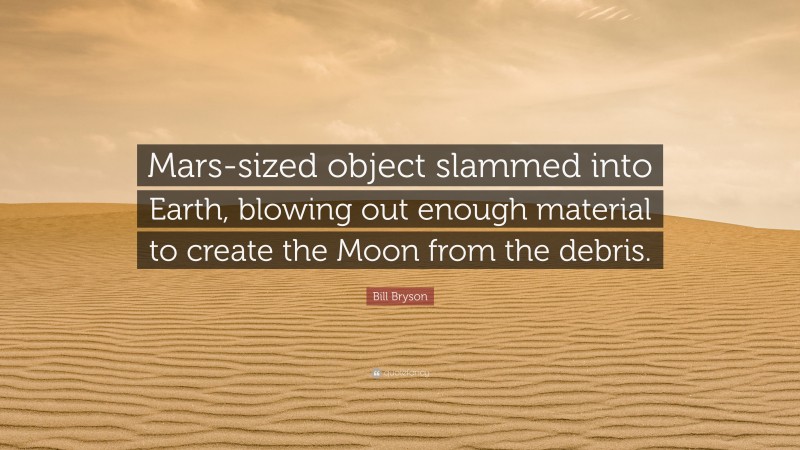 Bill Bryson Quote: “Mars-sized object slammed into Earth, blowing out enough material to create the Moon from the debris.”