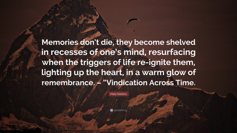 Mala Naidoo Quote: “Memories don’t die, they become shelved in recesses of one’s mind, resurfacing when the triggers of life re-ignite them, lighting up the heart, in a warm glow of remembrance. – “Vindication Across Time.”