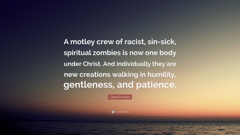 Gloria Furman Quote: “A motley crew of racist, sin-sick, spiritual zombies is now one body under Christ. And individually they are new creations walking in humility, gentleness, and patience.”