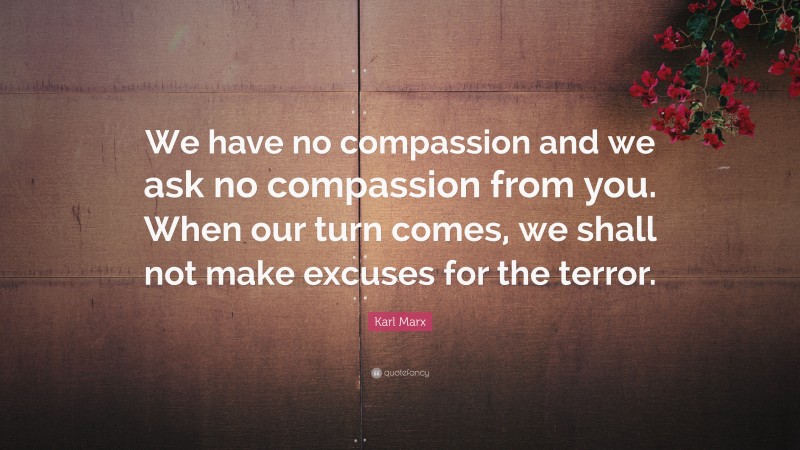 Karl Marx Quote: “We have no compassion and we ask no compassion from you. When our turn comes, we shall not make excuses for the terror.”