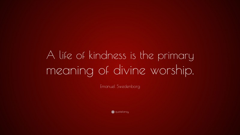 Emanuel Swedenborg Quote: “A life of kindness is the primary meaning of divine worship.”