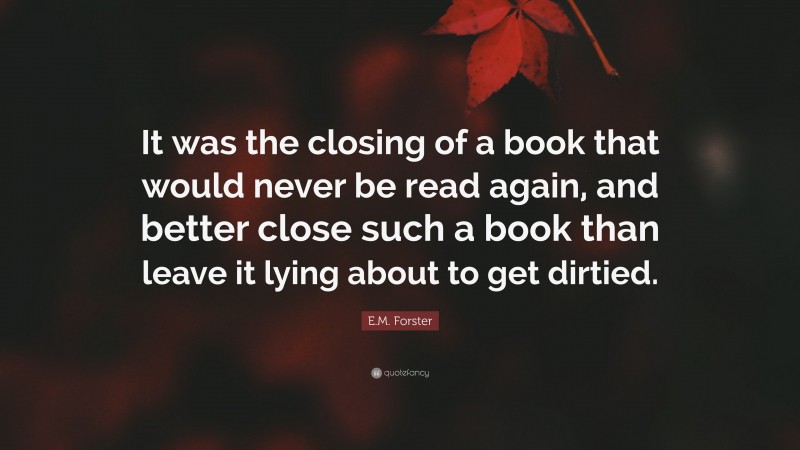 E.M. Forster Quote: “It was the closing of a book that would never be read again, and better close such a book than leave it lying about to get dirtied.”