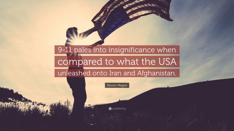 Steven Magee Quote: “9-11 pales into insignificance when compared to what the USA unleashed onto Iran and Afghanistan.”