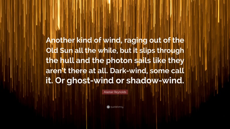 Alastair Reynolds Quote: “Another kind of wind, raging out of the Old Sun all the while, but it slips through the hull and the photon sails like they aren’t there at all. Dark-wind, some call it. Or ghost-wind or shadow-wind.”