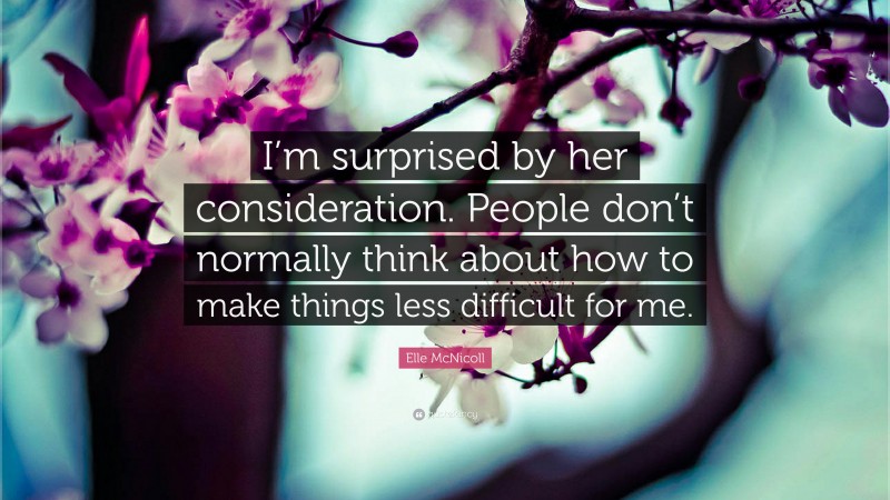 Elle McNicoll Quote: “I’m surprised by her consideration. People don’t normally think about how to make things less difficult for me.”