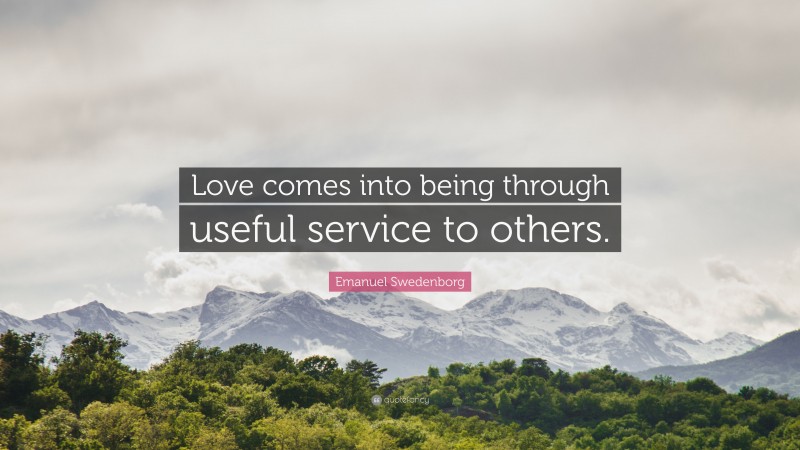 Emanuel Swedenborg Quote: “Love comes into being through useful service to others.”