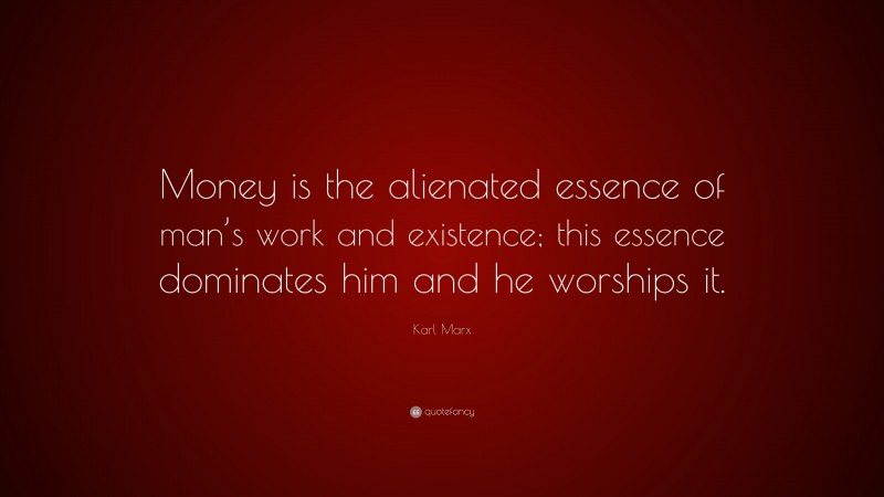 Karl Marx Quote: “Money is the alienated essence of man’s work and existence; this essence dominates him and he worships it.”