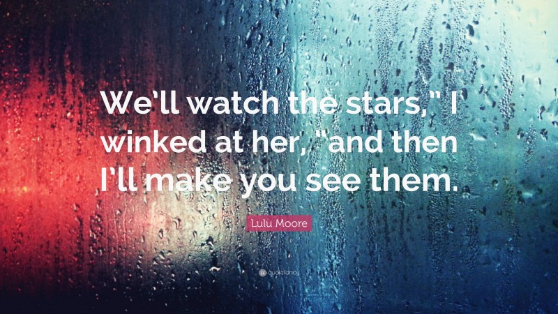 Lulu Moore Quote: “We’ll watch the stars,” I winked at her, “and then I’ll make you see them.”