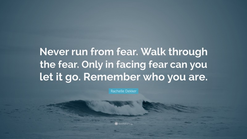 Rachelle Dekker Quote: “Never run from fear. Walk through the fear. Only in facing fear can you let it go. Remember who you are.”