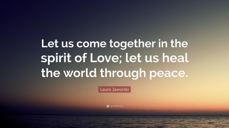 Laura Jaworski Quote: “Let us come together in the spirit of Love; let us heal the world through peace.”