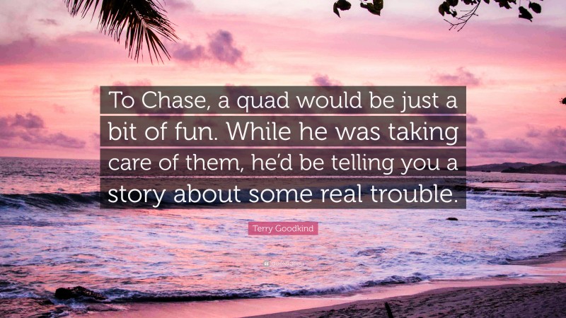 Terry Goodkind Quote: “To Chase, a quad would be just a bit of fun. While he was taking care of them, he’d be telling you a story about some real trouble.”