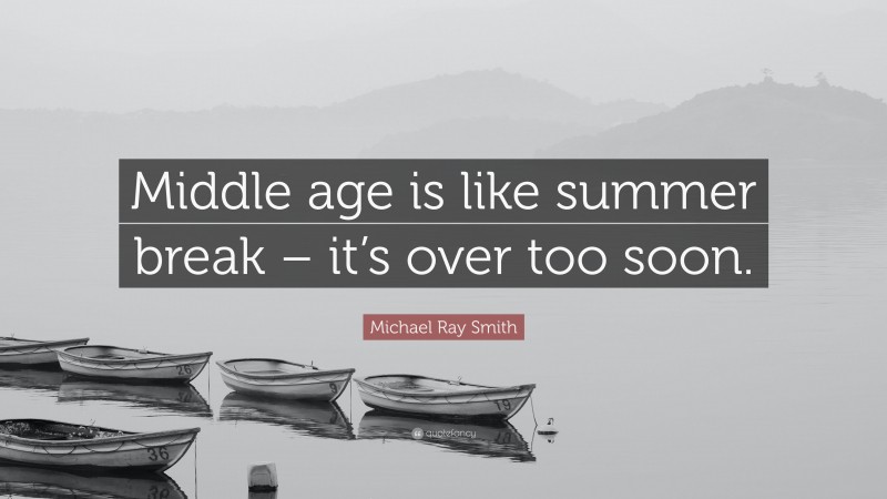 Michael Ray Smith Quote: “Middle age is like summer break – it’s over too soon.”