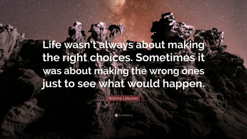 Brianna Labuskes Quote: “Life wasn’t always about making the right choices. Sometimes it was about making the wrong ones just to see what would happen.”