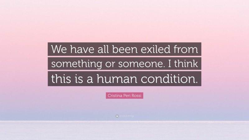 Cristina Peri Rossi Quote: “We have all been exiled from something or someone. I think this is a human condition.”