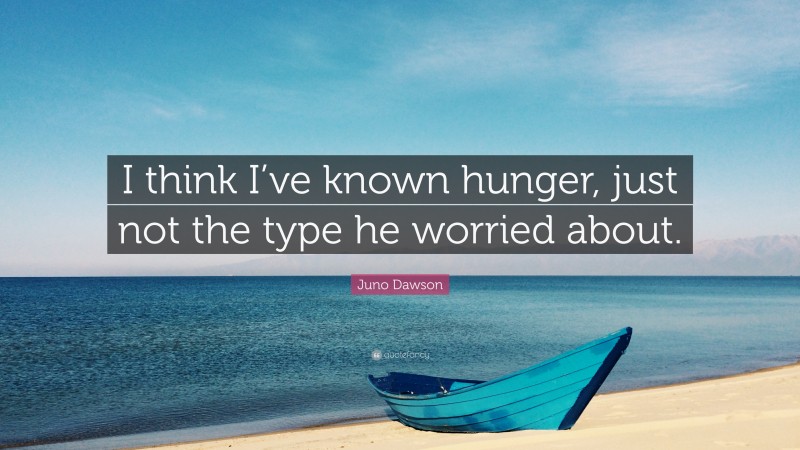 Juno Dawson Quote: “I think I’ve known hunger, just not the type he worried about.”