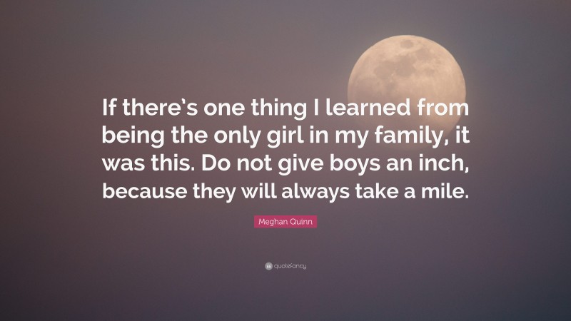 Meghan Quinn Quote: “If there’s one thing I learned from being the only girl in my family, it was this. Do not give boys an inch, because they will always take a mile.”