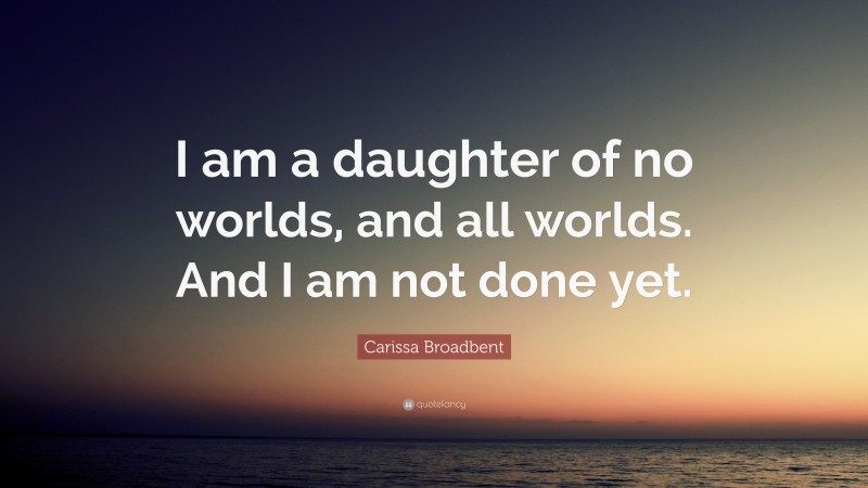 Carissa Broadbent Quote: “I am a daughter of no worlds, and all worlds. And I am not done yet.”