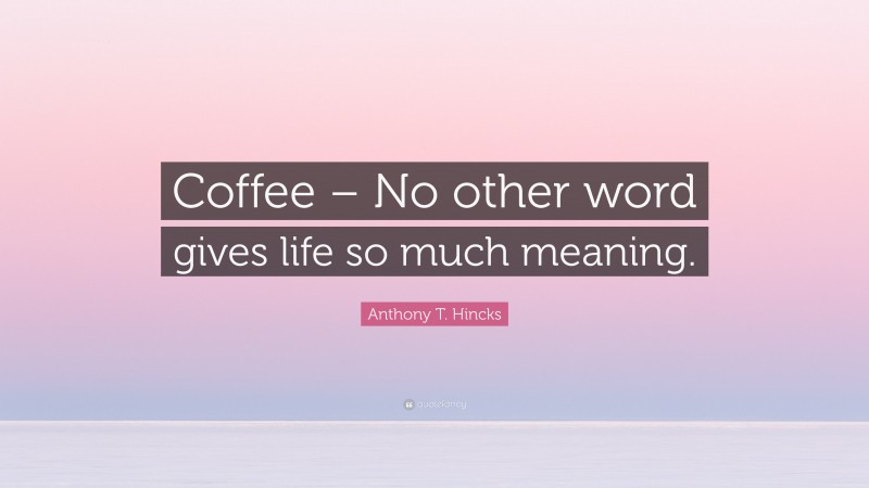 Anthony T. Hincks Quote: “Coffee – No other word gives life so much meaning.”