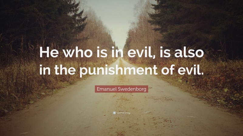 Emanuel Swedenborg Quote: “He who is in evil, is also in the punishment of evil.”