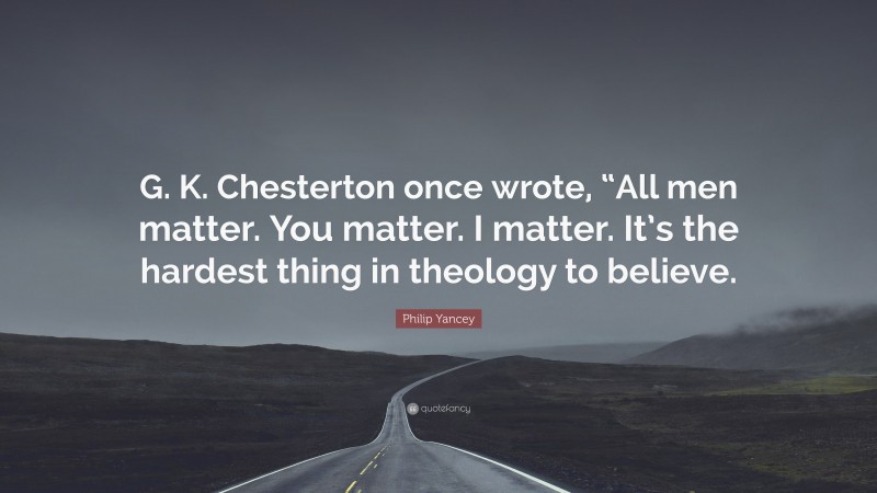 Philip Yancey Quote: “G. K. Chesterton once wrote, “All men matter. You matter. I matter. It’s the hardest thing in theology to believe.”