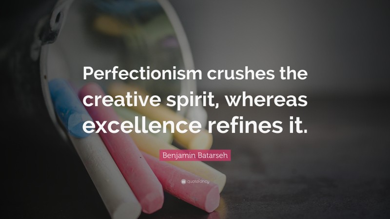 Benjamin Batarseh Quote: “Perfectionism crushes the creative spirit, whereas excellence refines it.”