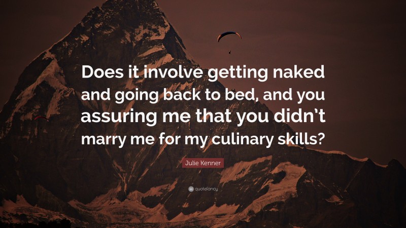 Julie Kenner Quote: “Does it involve getting naked and going back to bed, and you assuring me that you didn’t marry me for my culinary skills?”