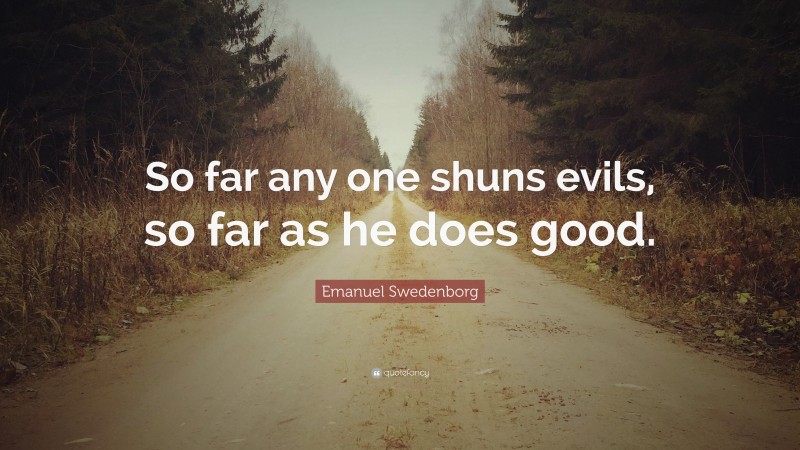 Emanuel Swedenborg Quote: “So far any one shuns evils, so far as he does good.”