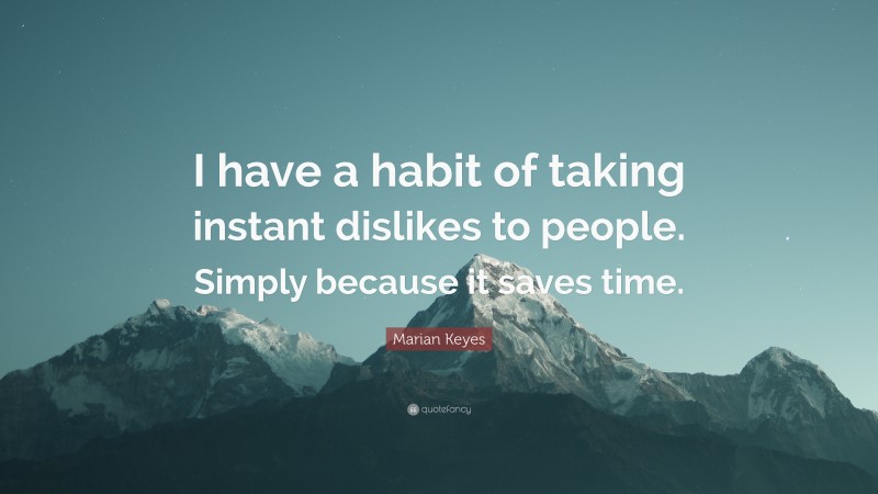 Marian Keyes Quote: “I have a habit of taking instant dislikes to people. Simply because it saves time.”
