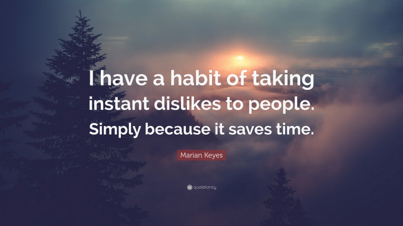 Marian Keyes Quote: “I have a habit of taking instant dislikes to people. Simply because it saves time.”