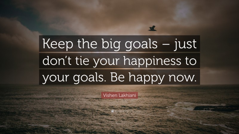 Vishen Lakhiani Quote: “Keep the big goals – just don’t tie your happiness to your goals. Be happy now.”