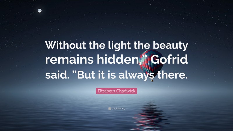 Elizabeth Chadwick Quote: “Without the light the beauty remains hidden,” Gofrid said. “But it is always there.”