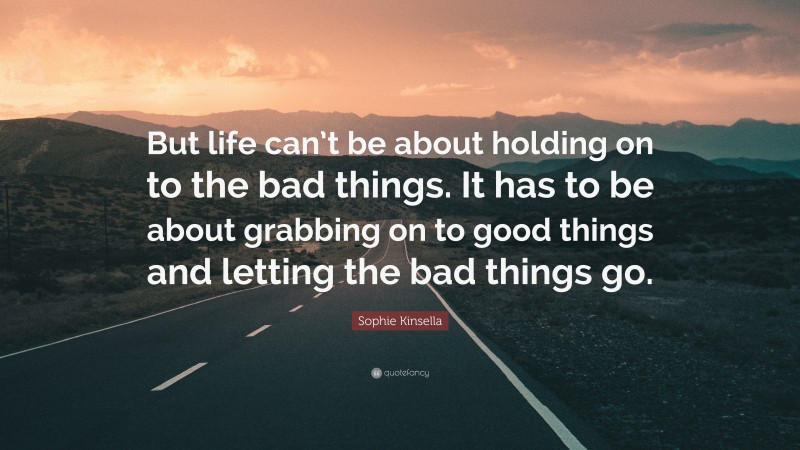 Sophie Kinsella Quote: “But life can’t be about holding on to the bad things. It has to be about grabbing on to good things and letting the bad things go.”