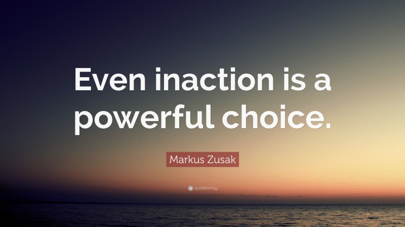 Markus Zusak Quote: “Even inaction is a powerful choice.”