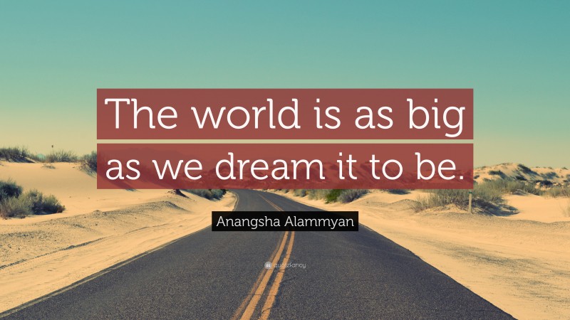 Anangsha Alammyan Quote: “The world is as big as we dream it to be.”
