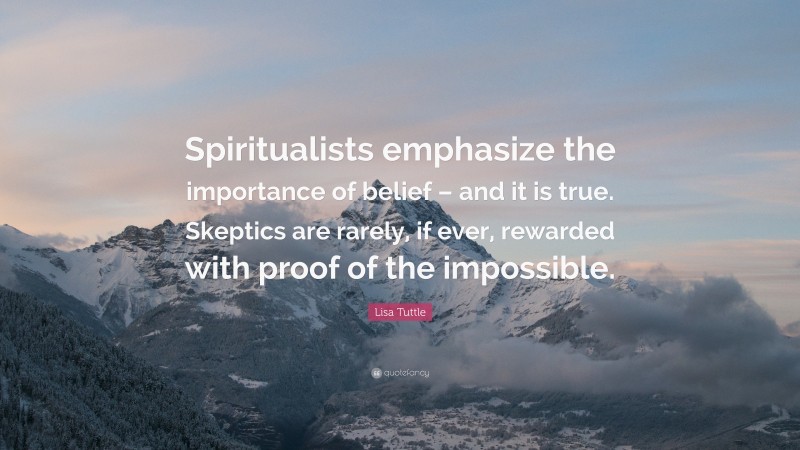 Lisa Tuttle Quote: “Spiritualists emphasize the importance of belief – and it is true. Skeptics are rarely, if ever, rewarded with proof of the impossible.”