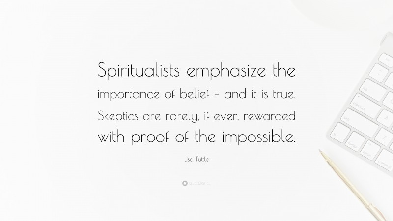 Lisa Tuttle Quote: “Spiritualists emphasize the importance of belief – and it is true. Skeptics are rarely, if ever, rewarded with proof of the impossible.”