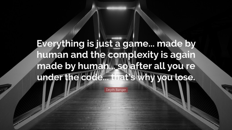 Deyth Banger Quote: “Everything is just a game... made by human and the complexity is again made by human... so after all you re under the code... that’s why you lose.”