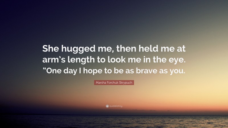 Marsha Forchuk Skrypuch Quote: “She hugged me, then held me at arm’s length to look me in the eye. “One day I hope to be as brave as you.”