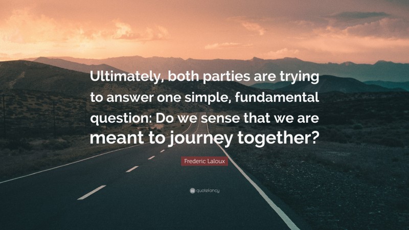Frederic Laloux Quote: “Ultimately, both parties are trying to answer one simple, fundamental question: Do we sense that we are meant to journey together?”