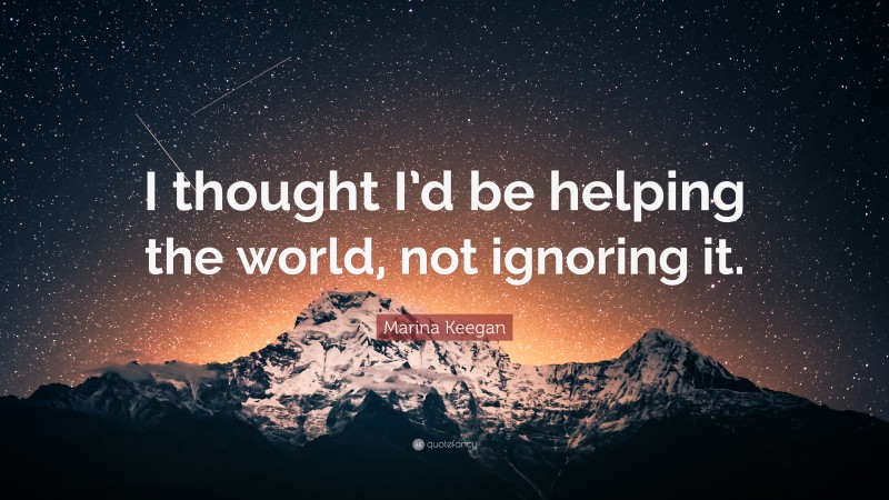 Marina Keegan Quote: “I thought I’d be helping the world, not ignoring it.”